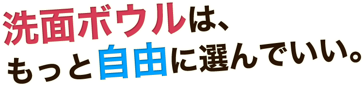 洗面ボウルは、もっと自由に選んでいい。