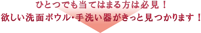 ひとつでも当てはまる方は必見!欲しい洗面ボウル・手洗い器がきっと見つかります!
